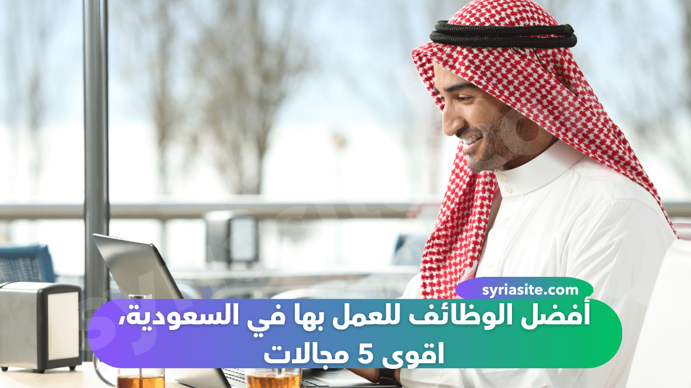 أفضل الوظائف للعمل بها في السعودية، اقوى 5 مجالات